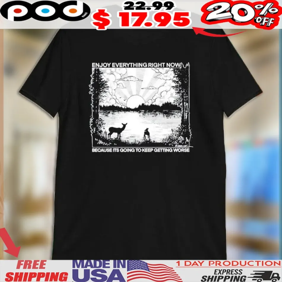 Enjoy Everything Right Now Because It Is Going To Keep Getting Worse Shirt