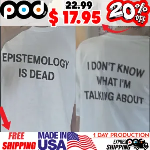Epistemology Is Dead I Don't Know What I'm Talking About Shirt