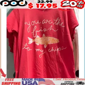 Fish you are the fish to my chips shirt