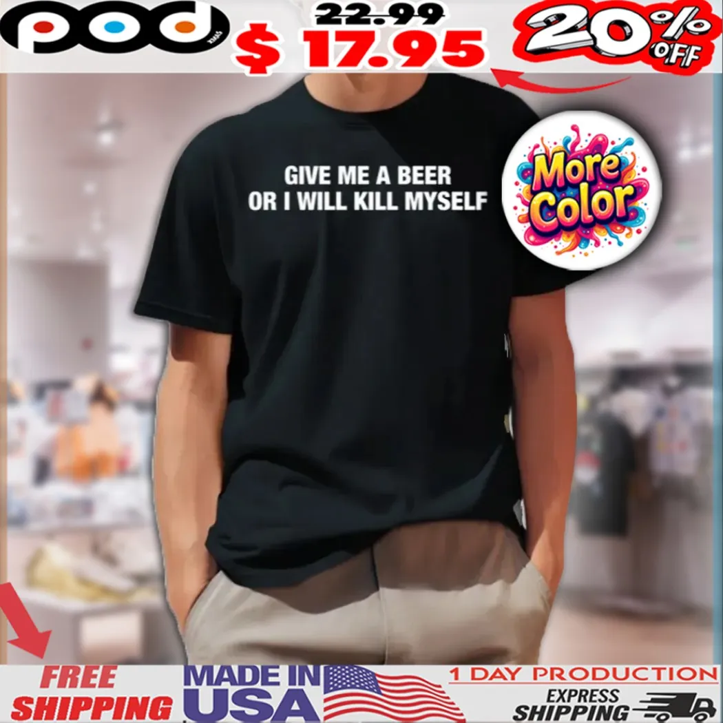 Give Me A Beer Or I Will Kill Myself Shirt