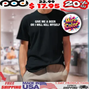 Give Me A Beer Or I Will Kill Myself Shirt
