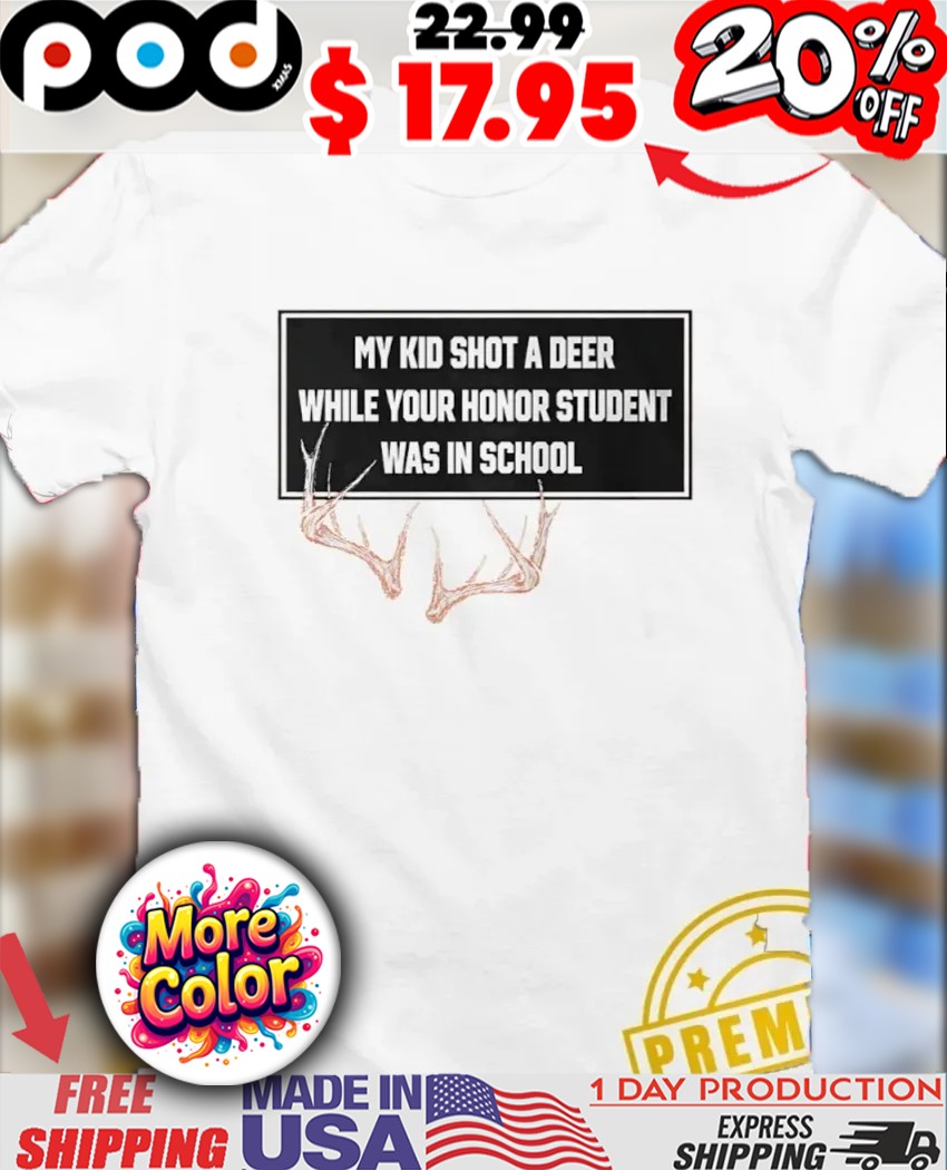 Horns My Kid Shot A Deer While Your Honor Student Was In School Shirt