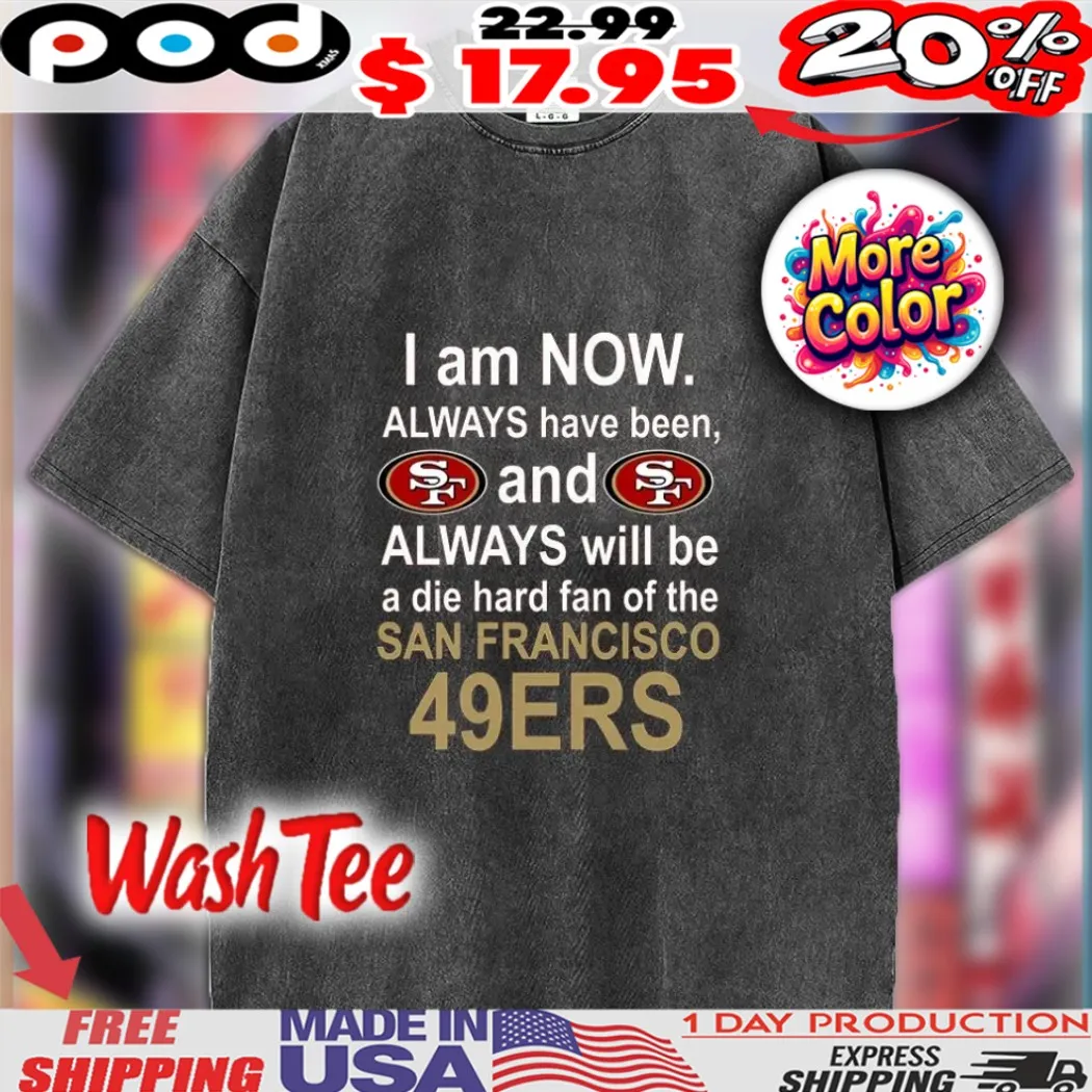 I Am Now Always Have Been, And Always Will Be A Die Hard Fan Of The San Francisco 49ers SF Shirt I Am Now Always Have Been, And Always Will Be A Die Hard Fan Of The San Francisco 49ers SF Shirt