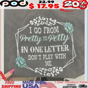 I Go From Pretty To Petty In One Letter Don't Play With Me Shirt