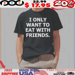 I Only Want To Eat With Friends Funny Foodie Quote Shirt
