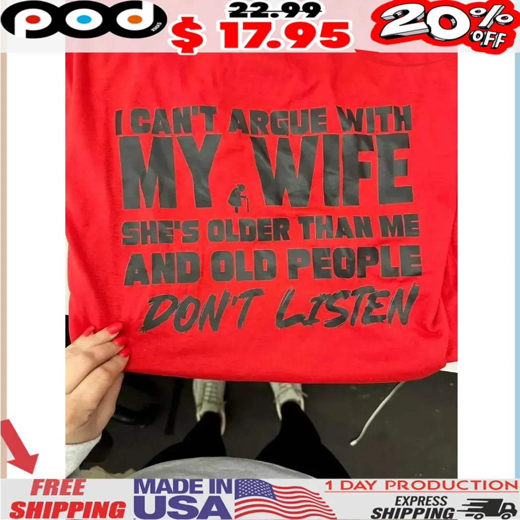 I can’t argue with my wife she’s older than me and old people don’t listen shirt