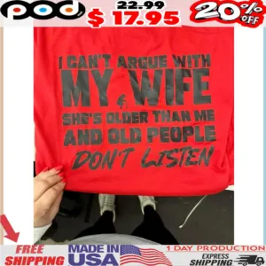 I can’t argue with my wife she’s older than me and old people don’t listen shirt