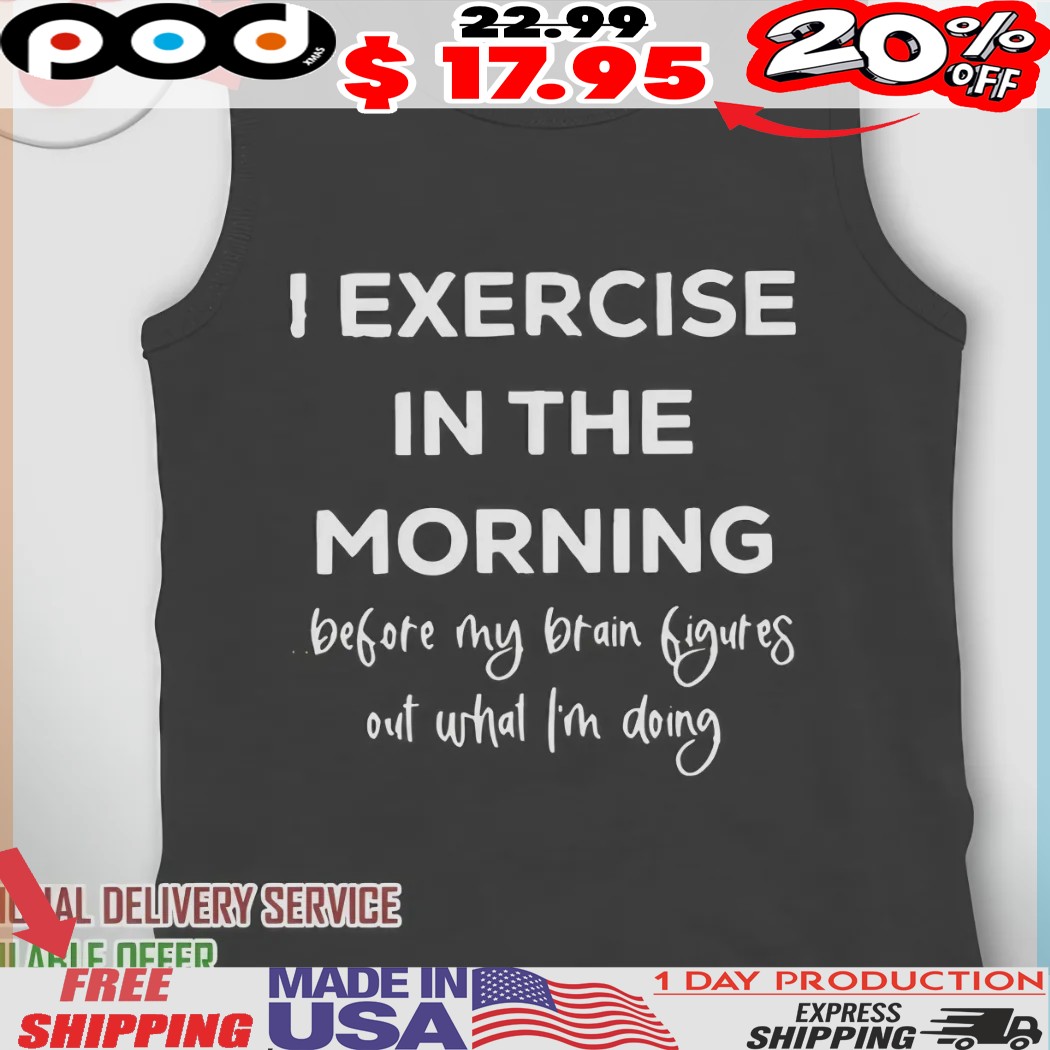 I exercise in the morning before my brain figures out what i’m doing shirt