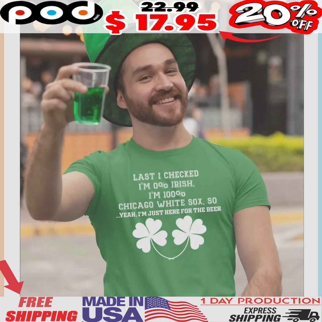 Last I Checked I'm 00 Chicago White Sox, So Yeah, I'm Just Here For The Beer St Patrick's Day Shirt Last I Checked I'm 00 Chicago White Sox, So Yeah, I'm Just Here For The Beer St Patrick's Day Shirt