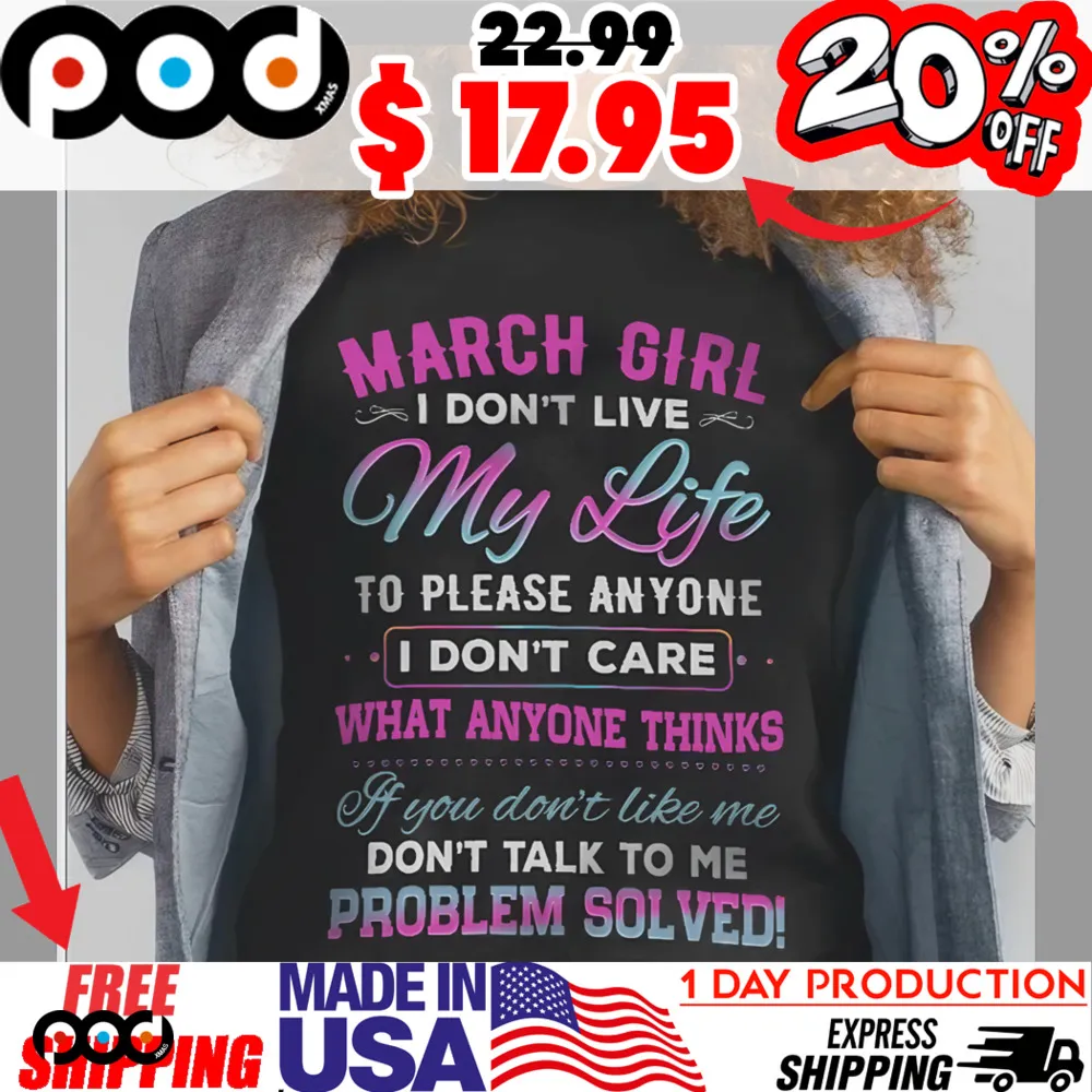 March Girl I Don't Live My Life To Please Anyone I Don't Care What Anyone Thinks If You Don't Like Me Don't Talk To Me Problem Solved Shirt March Girl I Don't Live My Life To Please Anyone I Don't Care What Anyone Thinks If You Don't Like Me Don't Talk To Me Problem Solved Shirt