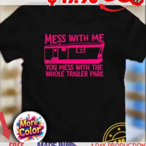 Mess with me you mess with the whole trailer park shirt