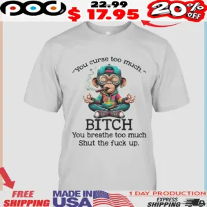 Monkey Smoking You Curse Too Much Bitch You Breathe Too Much Shut The Fuck Up Shirt
