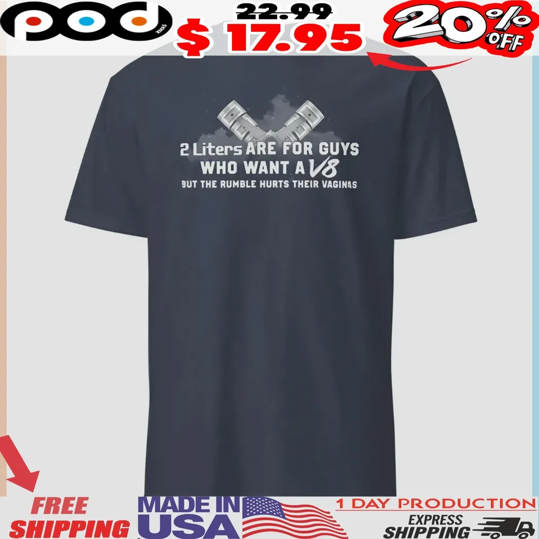2 Liters Are For Guys Who Want A V8 But The Rumble Hurts Their Vaginas Shirt