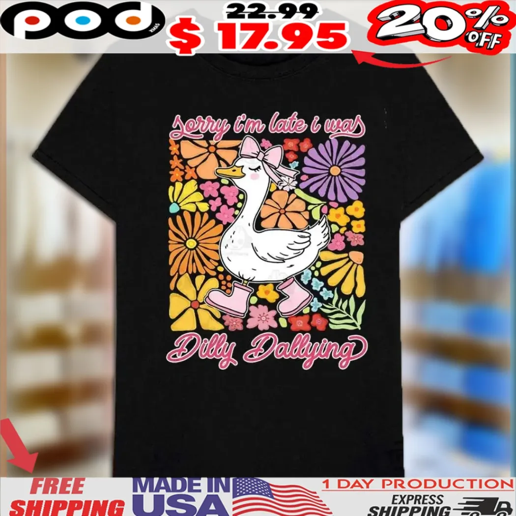 Sorry Im Late I Was Dilly Dallying Goose Shirt