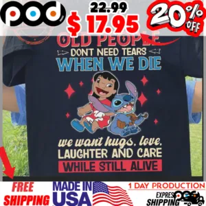 Stitch And Lilo Pelekai Old People Don't Need Tears A When We Die We Want Hugs, Love, Laughter And Care While Still Alive Shirt