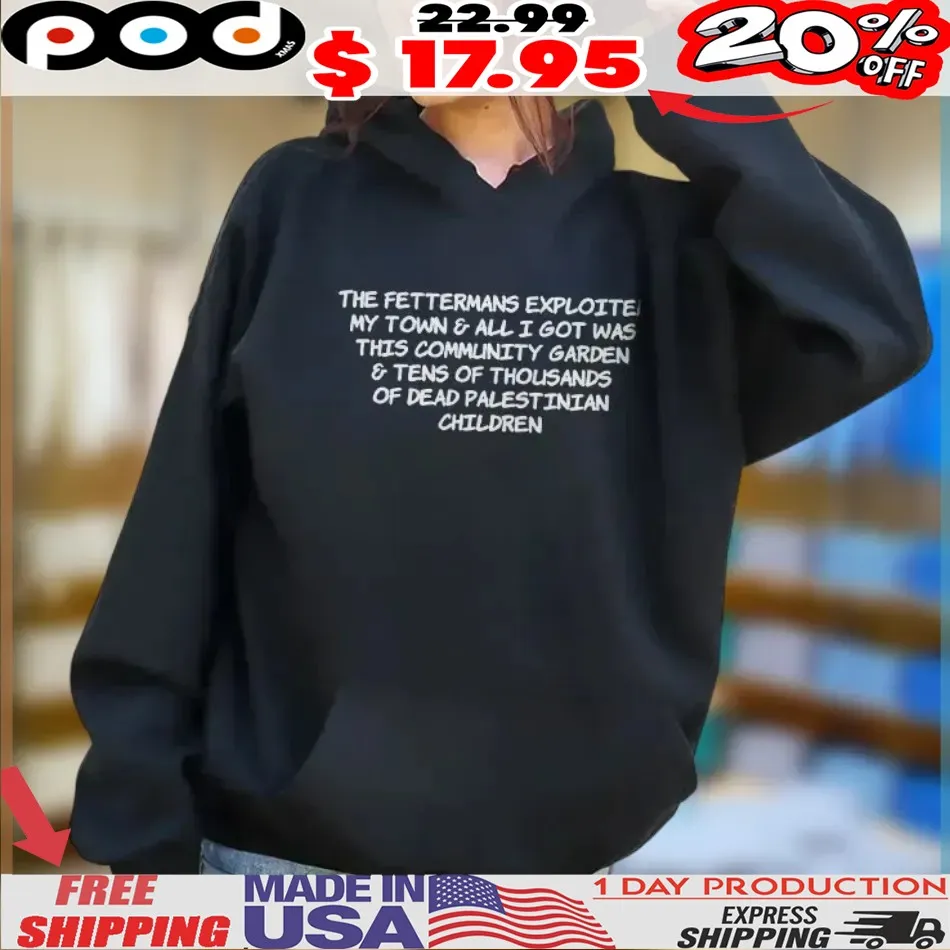 The Fettermans Exploited My Town & All I Got Was This Community Garden & Tens Of Thousands Of Dead Palestinian Children Shirt The Fettermans Exploited My Town & All I Got Was This Community Garden & Tens Of Thousands Of Dead Palestinian Children Shirt