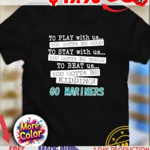 To play with us you gotta be good you gotta be tough you gotta be kidding Mariners shirt