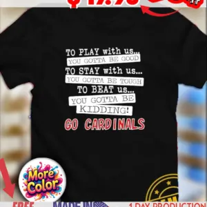 To play with us you gotta be good you gotta be tough you gotta be kidding go Cardinals shirt