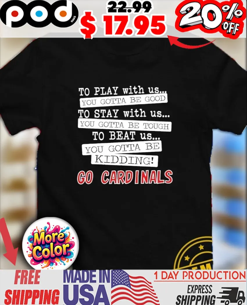 To play with us you gotta be good you gotta be tough you gotta be kidding go Cardinals shirt