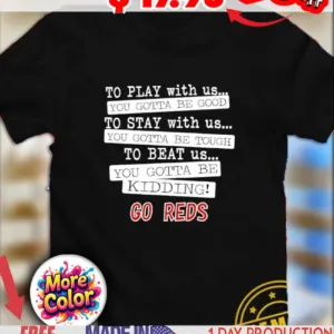 To play with us you gotta be good you gotta be tough you gotta be kidding go Reds shirt