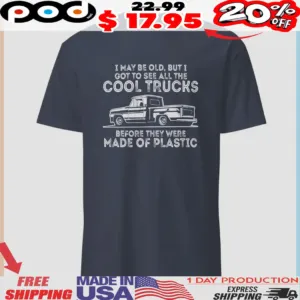 I May Be Old, But I Got To See All The Cool Trucks Before They Were Made Of Plastic Vintage Shirt