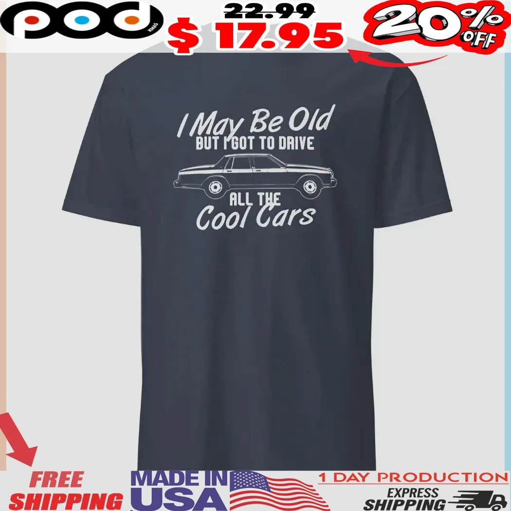 I May Be Old But I Got To Drive All The Cool Cars Shirt