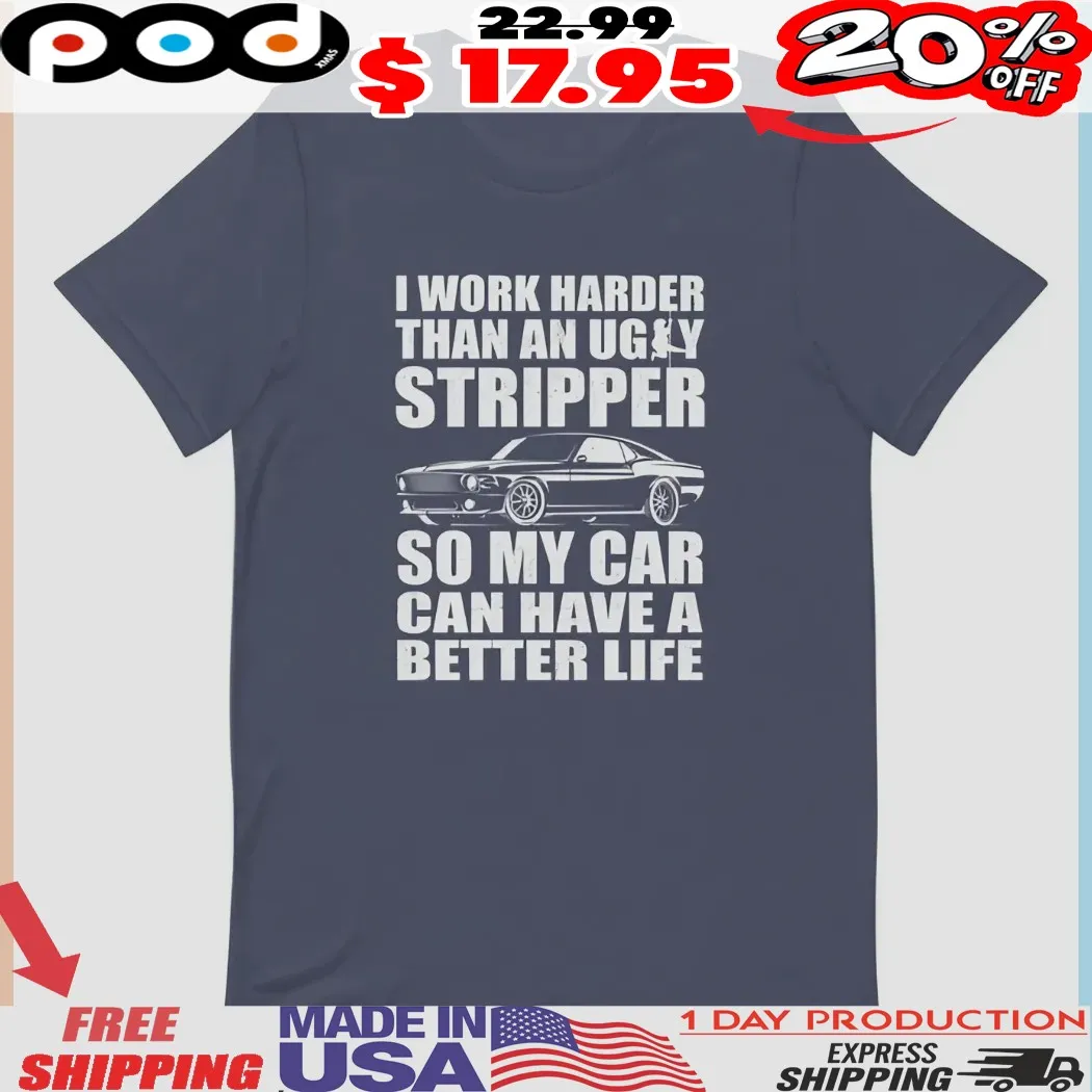 I Work Harder Than An Ugly Stripper So My Car Can Have A Better Life Shirt