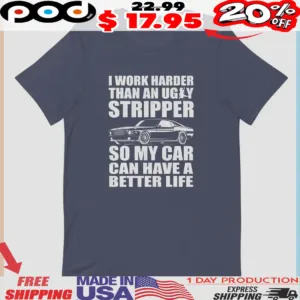 I Work Harder Than An Ugly Stripper So My Car Can Have A Better Life Shirt