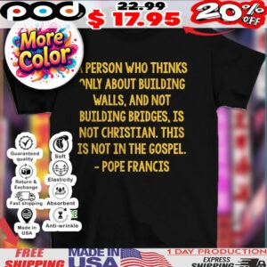 A Person Who Thinks Only About Building Walls, And Not Building Bridges, Is Not Christian This Is Not In The Gospel Pope Francis Shirt
