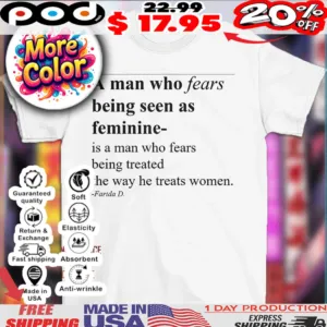 A man who fears being seen as feminine is a man who fear being treated the way he treats women Farida D shirt