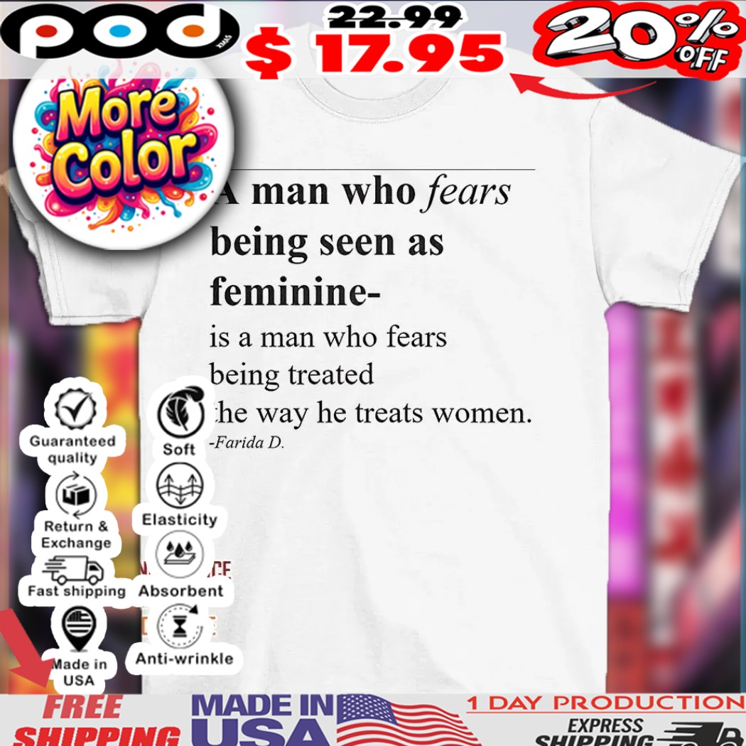 A man who fears being seen as feminine is a man who fear being treated the way he treats women Farida D shirt