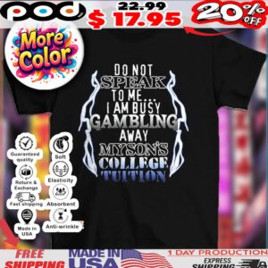 Do not speak to me I am busy gambling away my son’s college tuition shirt