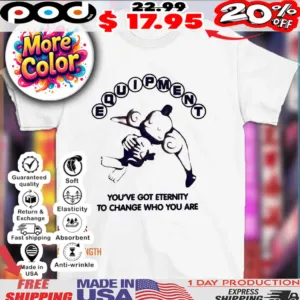 Equipment you’ve got eternity to change who you are 2025 shirt