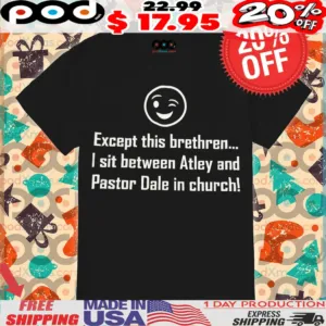 Except this brethren I sit between Atley and Pastor Dale in church Shirt