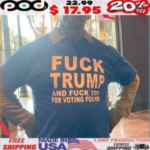 Fuck Trump And Fuck You For Voting For Him Shirt