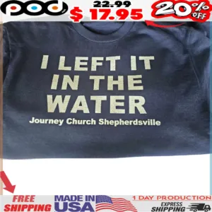 I LEFT IT IN THE WATER Journey Church Shepherdsville shirt