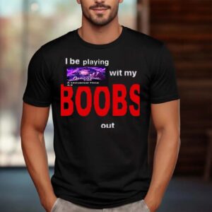I be playing with my boobs shirt