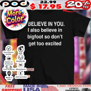I believe in you I also believe in bigfoot so don’t get too excited text shirt