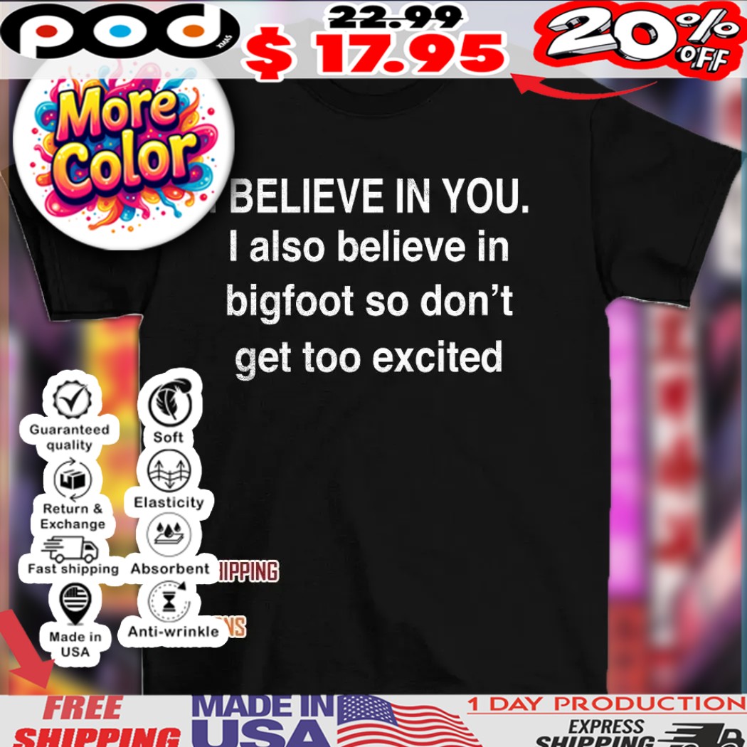 I believe in you I also believe in bigfoot so don’t get too excited text shirt I believe in you I also believe in bigfoot so don’t get too excited text shirt