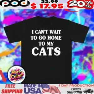 I can’t wait to go home to my cats text shirt