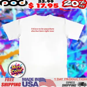 I’d love to be anywhere else but here right now 2025 shirt