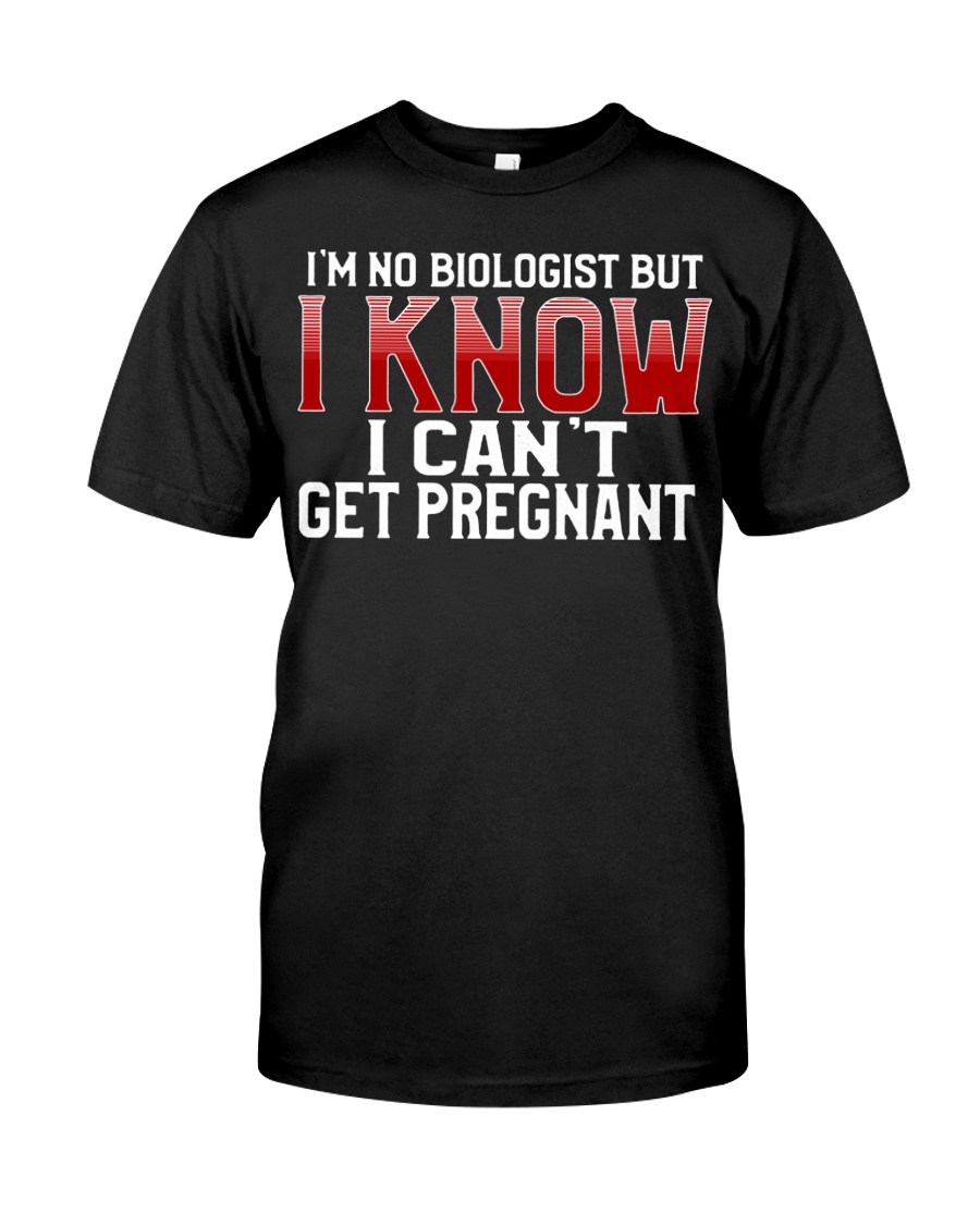 I'm No Biologist I Know I can't Get Pregnant Shirt