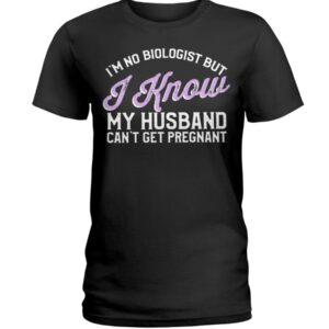 I’m No Biologist I Know My Husband Can’t Get Pregnant Shirt