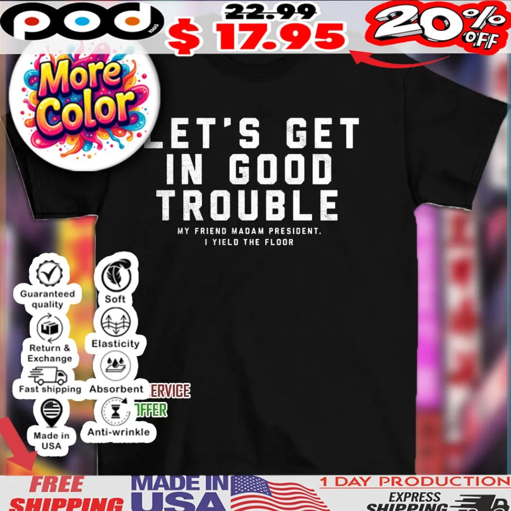 Let’s get in good trouble my friend madam president I yield floor shirt