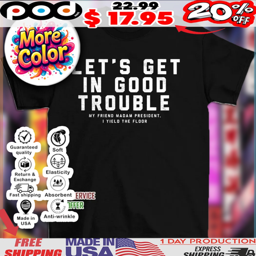 Let’s get in good trouble my friend madam president I yield floor shirt