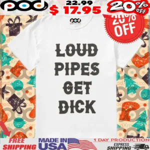 Loud Pipes Get Dick Shirt