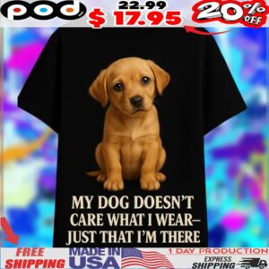 My Dog Doesn't Care What I Wear Just That I'm There Shirt