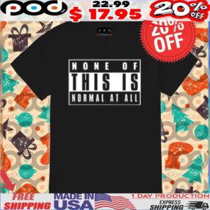 None Of This Is Normal At All Shirt