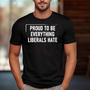 PROUD TO BE EVERYTHING LIBERALS HATE Shirt