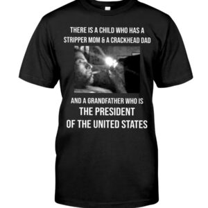 There Is A Child Who Has A Stripper Mom A Crackhead Dad And A Grandfather Who Is The President Of The United States Shirt